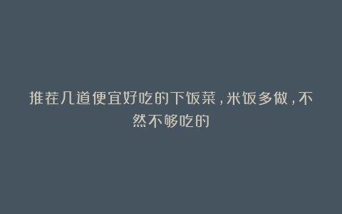 推荐几道便宜好吃的下饭菜,米饭多做,不然不够吃的!