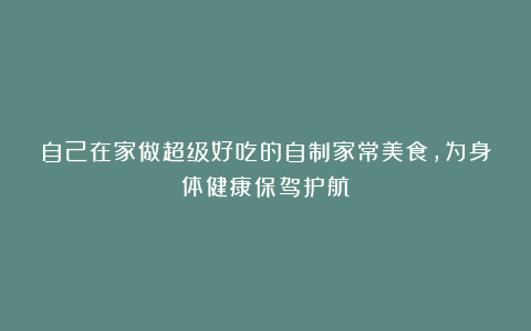 自己在家做超级好吃的自制家常美食,为身体健康保驾护航!