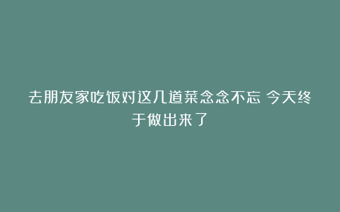 去朋友家吃饭对这几道菜念念不忘！今天终于做出来了！