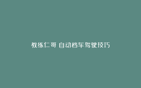 教练仁哥：自动档车驾驶技巧