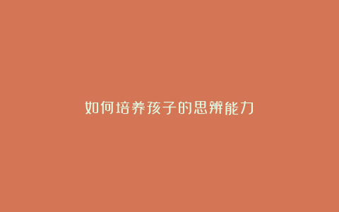 如何培养孩子的思辨能力?