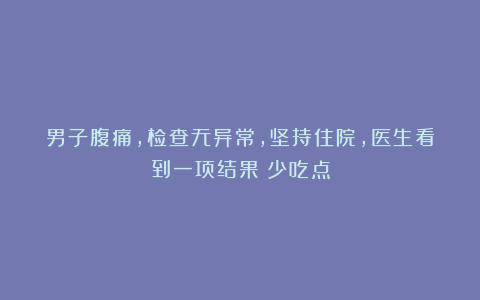 男子腹痛,检查无异常,坚持住院,医生看到一项结果:少吃点