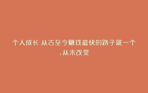 个人成长：从古至今赚钱最快的路子就一个，从未改变！