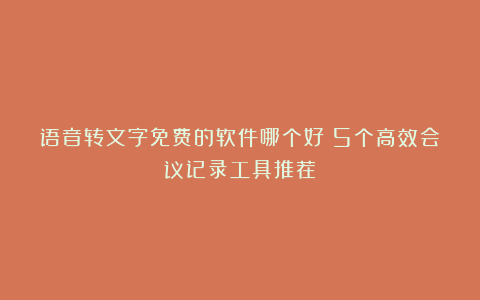 语音转文字免费的软件哪个好?5个高效会议记录工具推荐