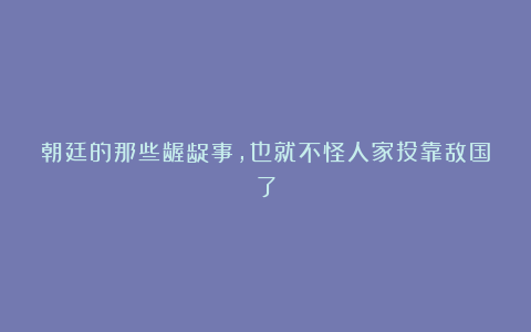 朝廷的那些龌龊事,也就不怪人家投靠敌国了