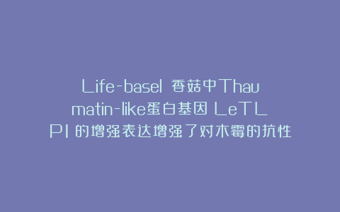Life-basel||香菇中Thaumatin-like蛋白基因（LeTLP1）的增强表达增强了对木霉的抗性
