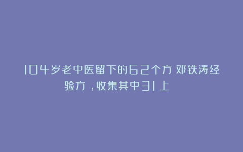 104岁老中医留下的62个方(邓铁涛经验方),收集其中31(上)|||