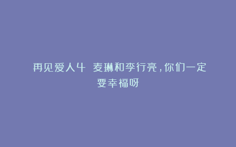 《再见爱人4》:麦琳和李行亮,你们一定要幸福呀!