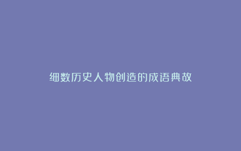 细数历史人物创造的成语典故!