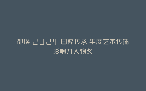 邵璞|2024《国粹传承》年度艺术传播影响力人物奖
