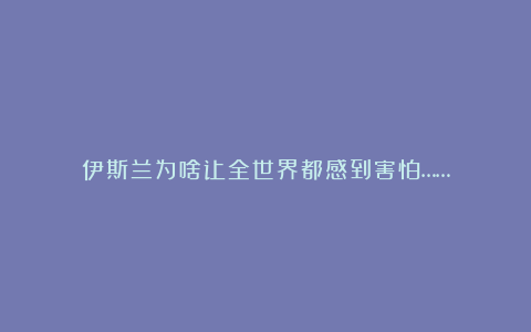 伊斯兰为啥让全世界都感到害怕……