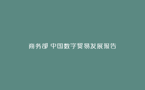 商务部:中国数字贸易发展报告