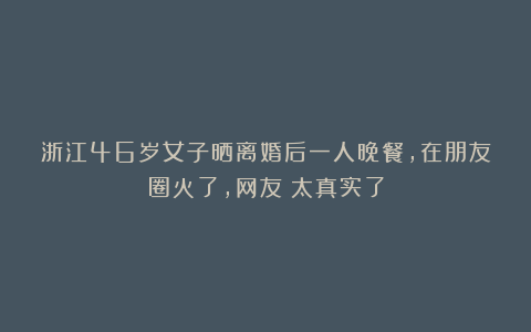浙江46岁女子晒离婚后一人晚餐,在朋友圈火了,网友:太真实了