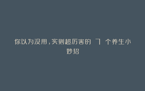 你以为没用,实则超厉害的 7 个养生小妙招