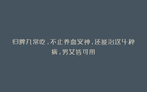 归脾丸常吃,不止养血安神,还能治这4种病,男女皆可用!