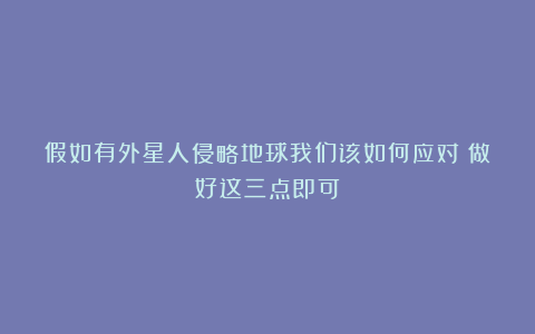 假如有外星人侵略地球我们该如何应对?做好这三点即可!