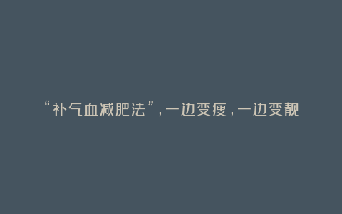 “补气血减肥法”,一边变瘦,一边变靓!