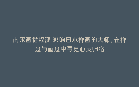 南宋画僧牧溪:影响日本禅画的大师,在禅意与画意中寻觅心灵归宿
