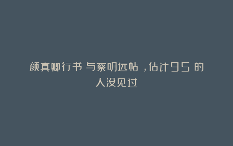 颜真卿行书《与蔡明远帖》,估计95%的人没见过!