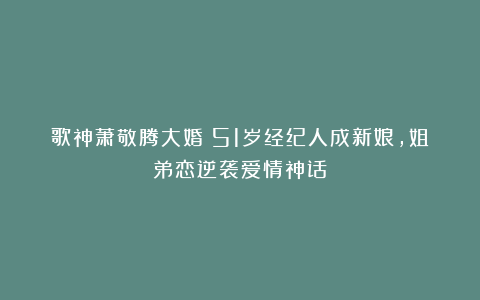 歌神萧敬腾大婚！51岁经纪人成新娘，姐弟恋逆袭爱情神话！