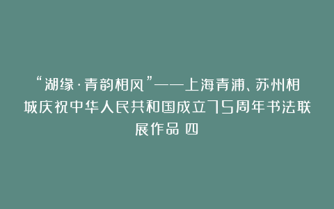“湖缘·青韵相风”——上海青浦、苏州相城庆祝中华人民共和国成立75周年书法联展作品(四)
