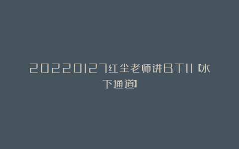 20220127红尘老师讲BT11【水下通道】