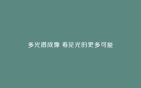 多光谱成像：看见光的更多可能