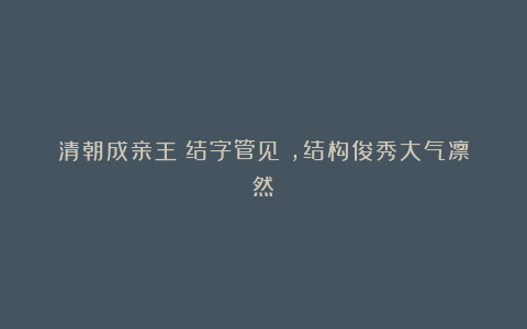 清朝成亲王《结字管见》,结构俊秀大气凛然
