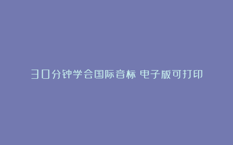 30分钟学会国际音标(电子版可打印)