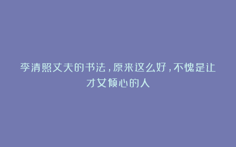 李清照丈夫的书法,原来这么好,不愧是让才女倾心的人!