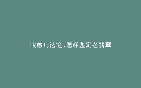收藏方法论,怎样鉴定老翡翠
