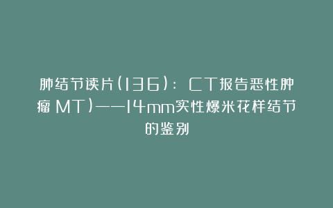 肺结节读片(136): CT报告恶性肿瘤(MT)——14mm实性爆米花样结节的鉴别