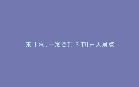 来北京,一定要打卡的12大景点