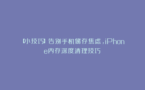 【小技巧】告别手机储存焦虑,iPhone内存深度清理技巧!