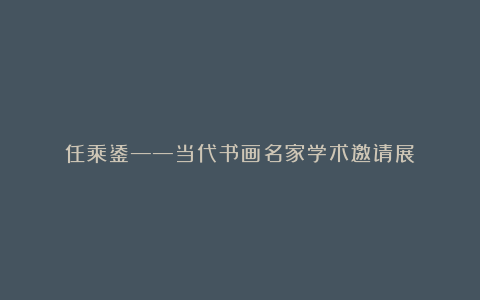 任乘鋈——当代书画名家学术邀请展