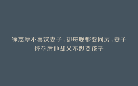 徐志摩不喜欢妻子,却每晚都要同房,妻子怀孕后他却又不想要孩子
