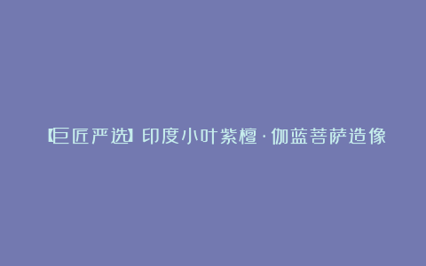【巨匠严选】印度小叶紫檀·伽蓝菩萨造像