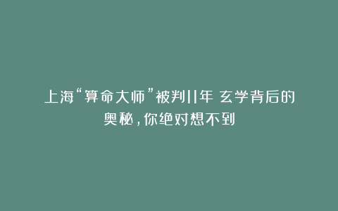 上海“算命大师”被判11年:玄学背后的奥秘,你绝对想不到