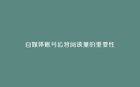 自媒体账号运营阅读量的重要性