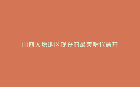 山西太原地区现存的最美明代藻井