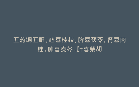 五药调五脏,心喜桂枝、脾喜茯苓、肾喜肉桂,肺喜麦冬,肝喜柴胡