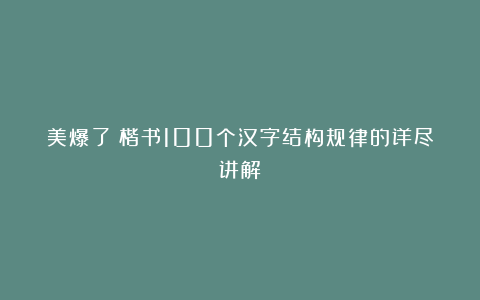 美爆了！楷书100个汉字结构规律的详尽讲解