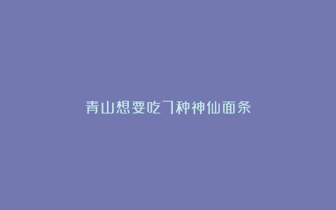 青山想要吃7种神仙面条