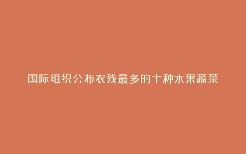 国际组织公布农残最多的十种水果蔬菜