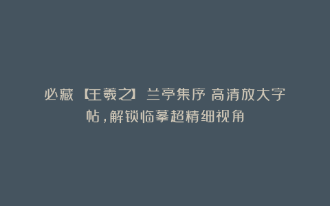 必藏!【王羲之】《兰亭集序》高清放大字帖,解锁临摹超精细视角