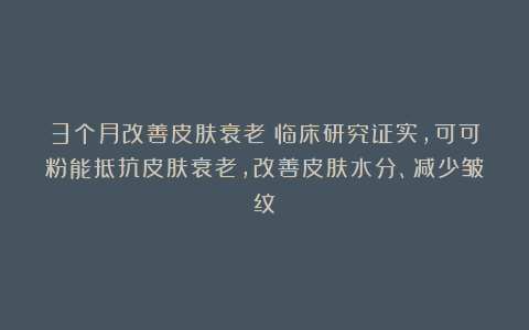 3个月改善皮肤衰老!临床研究证实,可可粉能抵抗皮肤衰老,改善皮肤水分、减少皱纹