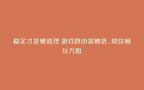 稳定才是硬道理!游戏路由器精选,助你畅玩无阻!
