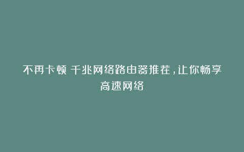 不再卡顿!千兆网络路由器推荐,让你畅享高速网络!