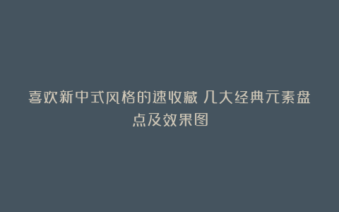 喜欢新中式风格的速收藏!几大经典元素盘点及效果图