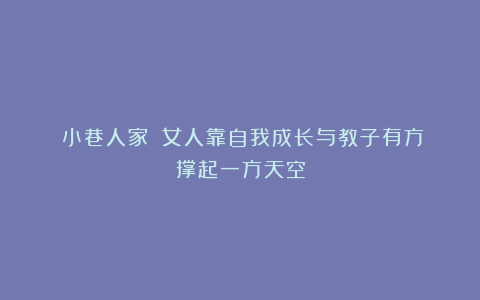 《小巷人家》:女人靠自我成长与教子有方撑起一方天空